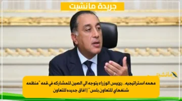 مهمة استراتيجية.. رئيس الوزراء يتوجه إلى الصين للمشاركة في قمة منظمة شنغهاي للتعاون بلس آفاق جديدة للتعاون 1